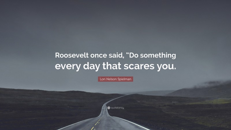 Lori Nelson Spielman Quote: “Roosevelt once said, “Do something every day that scares you.”