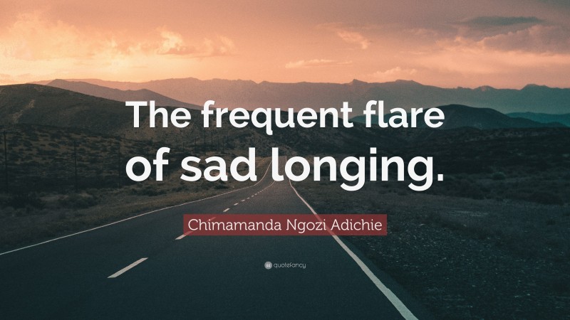 Chimamanda Ngozi Adichie Quote: “The frequent flare of sad longing.”