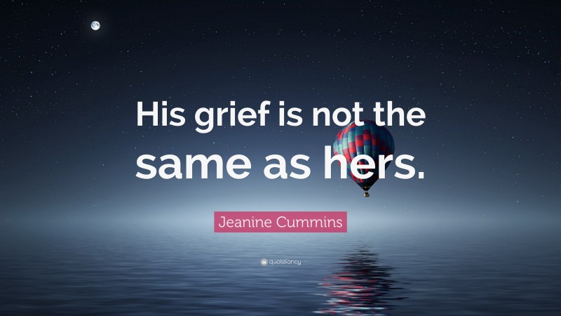 Jeanine Cummins Quote: “His grief is not the same as hers.”