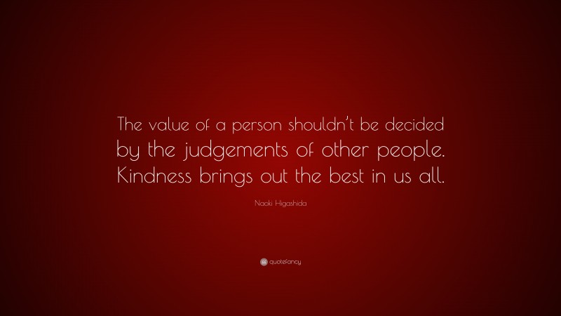 Naoki Higashida Quote: “The value of a person shouldn’t be decided by the judgements of other people. Kindness brings out the best in us all.”