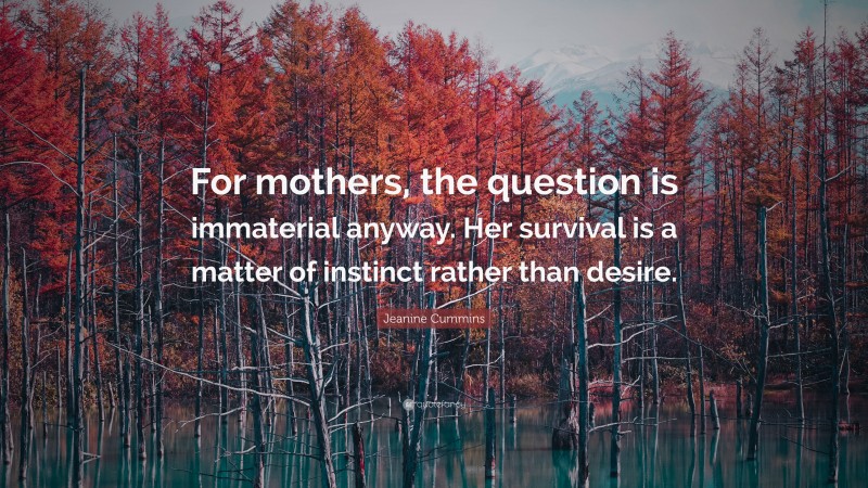 Jeanine Cummins Quote: “For mothers, the question is immaterial anyway. Her survival is a matter of instinct rather than desire.”