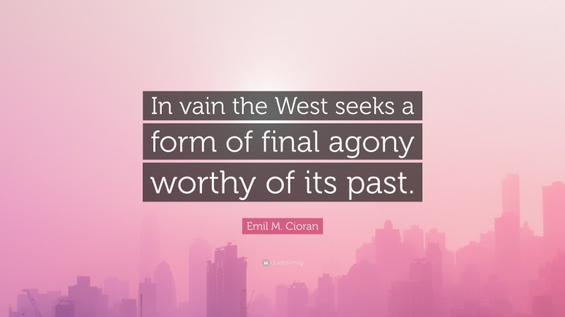 Emil M. Cioran Quote: “In vain the West seeks a form of final agony worthy of its past.”