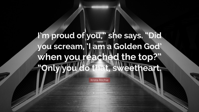 Krista Ritchie Quote: “I’m proud of you,” she says. “Did you scream, ‘I am a Golden God’ when you reached the top?” “Only you do that, sweetheart.”