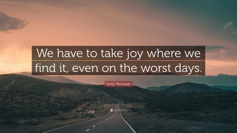 Kelly Rimmer Quote: “We have to take joy where we find it, even on the worst days.”