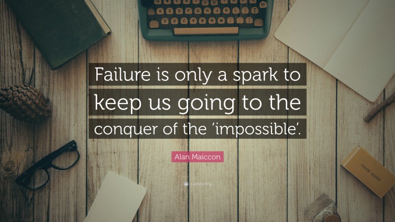 Alan Maiccon Quote: “Failure is only a spark to keep us going to the conquer of the ‘impossible’.”