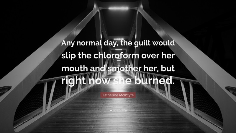 Katherine McIntyre Quote: “Any normal day, the guilt would slip the chloroform over her mouth and smother her, but right now she burned.”