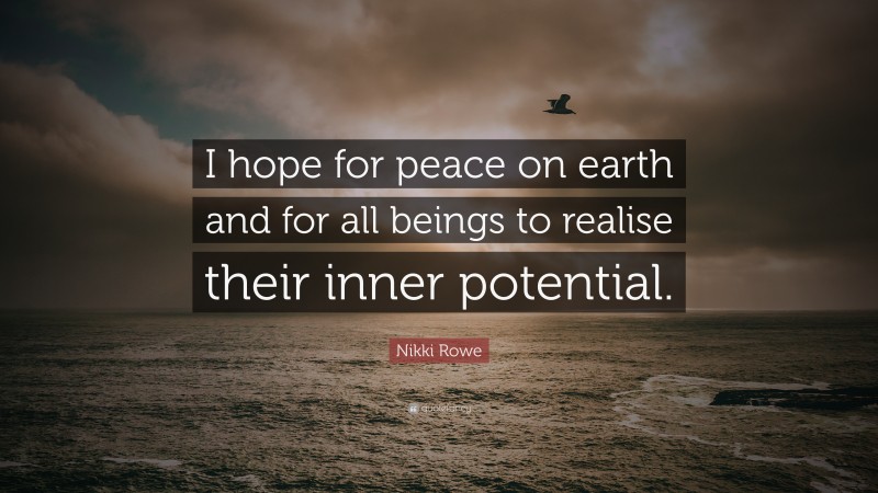 Nikki Rowe Quote: “I hope for peace on earth and for all beings to realise their inner potential.”