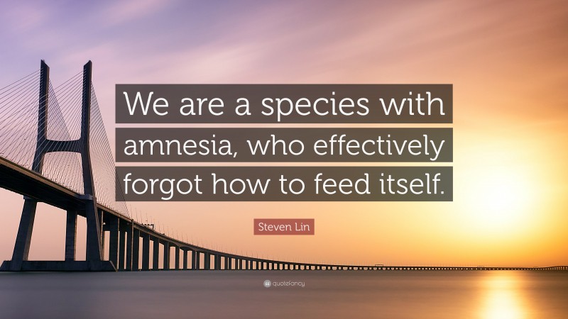 Steven Lin Quote: “We are a species with amnesia, who effectively forgot how to feed itself.”