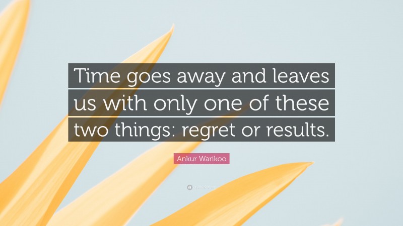 Ankur Warikoo Quote: “Time goes away and leaves us with only one of these two things: regret or results.”