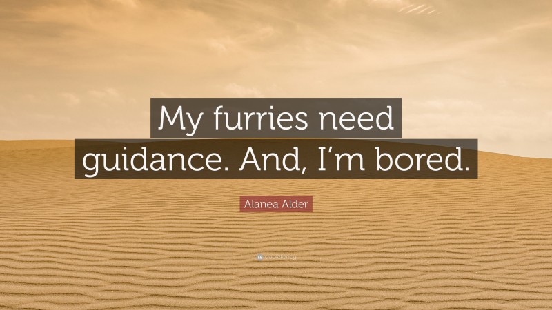 Alanea Alder Quote: “My furries need guidance. And, I’m bored.”