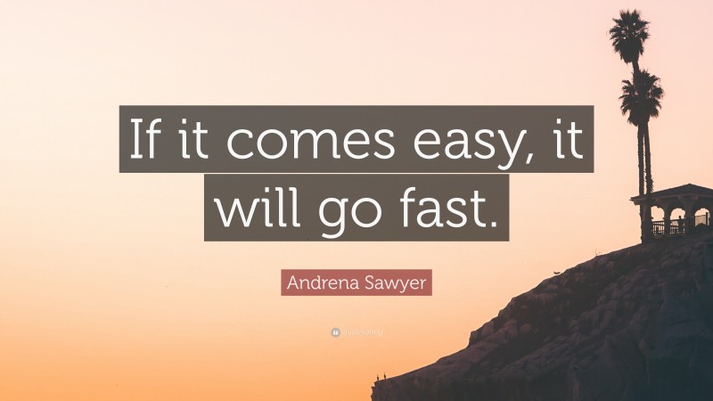 Andrena Sawyer Quote: “If it comes easy, it will go fast.”