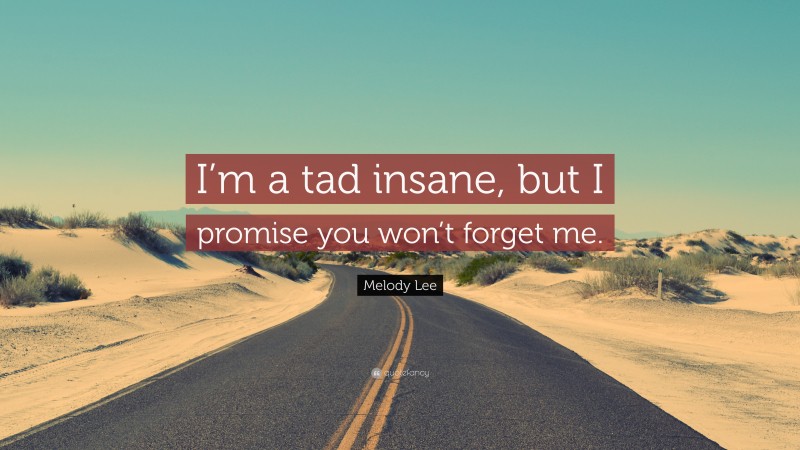 Melody Lee Quote: “I’m a tad insane, but I promise you won’t forget me.”