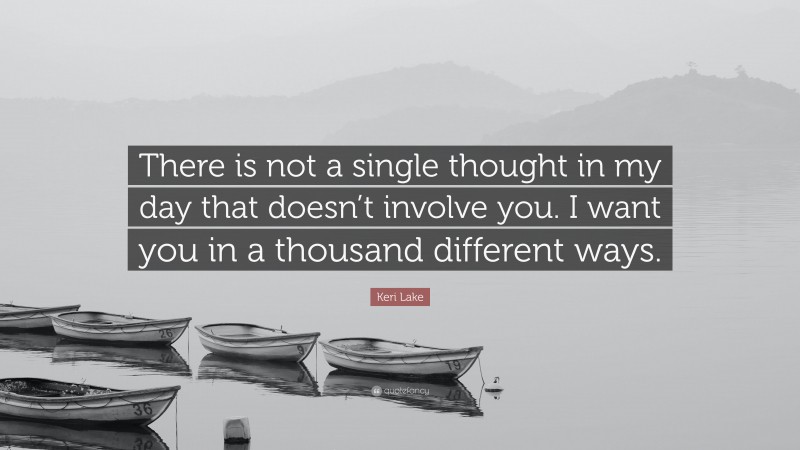 Keri Lake Quote: “There is not a single thought in my day that doesn’t involve you. I want you in a thousand different ways.”