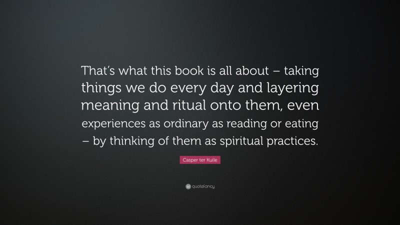 Casper ter Kuile Quote: “That’s what this book is all about – taking things we do every day and layering meaning and ritual onto them, even experiences as ordinary as reading or eating – by thinking of them as spiritual practices.”