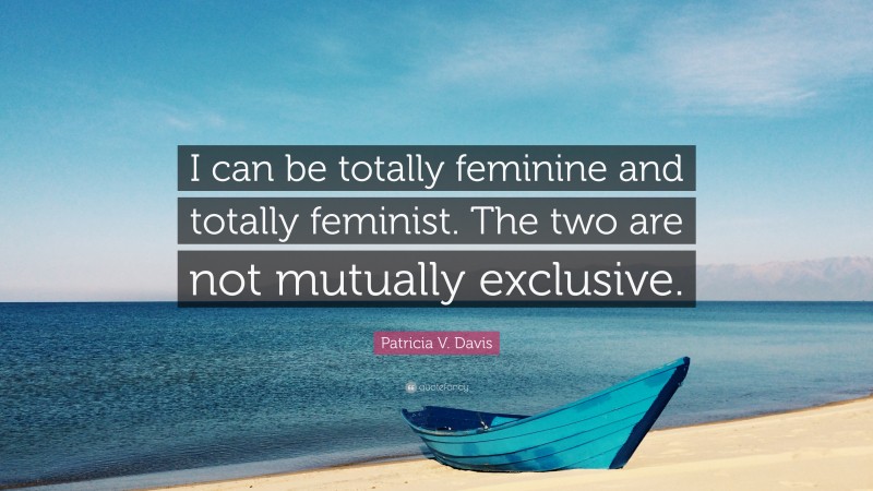 Patricia V. Davis Quote: “I can be totally feminine and totally feminist. The two are not mutually exclusive.”