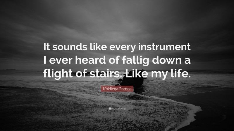 NoNieqa Ramos Quote: “It sounds like every instrument I ever heard of fallig down a flight of stairs. Like my life.”