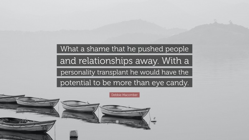 Debbie Macomber Quote: “What a shame that he pushed people and relationships away. With a personality transplant he would have the potential to be more than eye candy.”