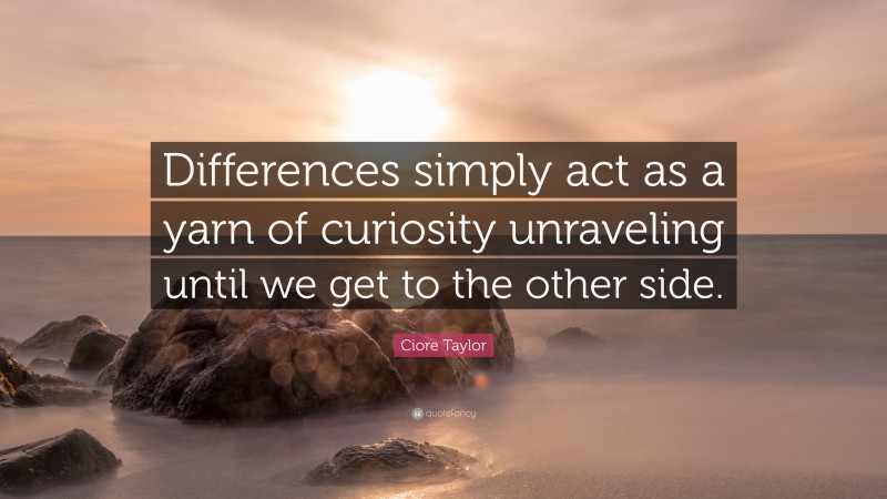 Ciore Taylor Quote: “Differences simply act as a yarn of curiosity unraveling until we get to the other side.”