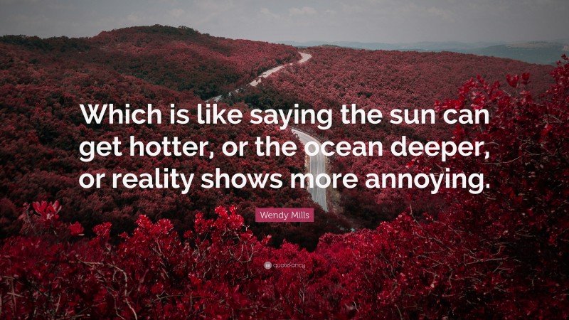 Wendy Mills Quote: “Which is like saying the sun can get hotter, or the ocean deeper, or reality shows more annoying.”