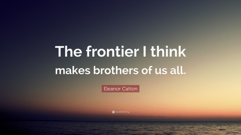 Eleanor Catton Quote: “The frontier I think makes brothers of us all.”