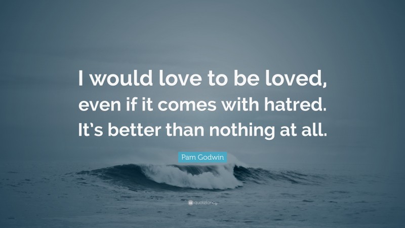 Pam Godwin Quote: “I would love to be loved, even if it comes with hatred. It’s better than nothing at all.”