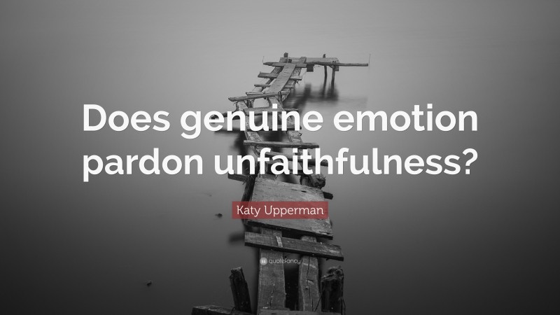 Katy Upperman Quote: “Does genuine emotion pardon unfaithfulness?”