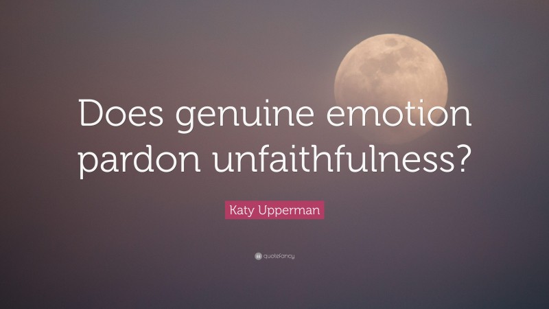 Katy Upperman Quote: “Does genuine emotion pardon unfaithfulness?”