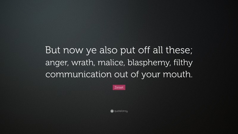 Zeiset Quote: “But now ye also put off all these; anger, wrath, malice, blasphemy, filthy communication out of your mouth.”