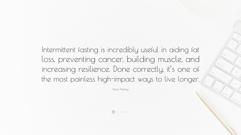 Dave Asprey Quote: “Intermittent fasting is incredibly useful in aiding fat loss, preventing cancer, building muscle, and increasing resilience. Done correctly, it’s one of the most painless high-impact ways to live longer.”