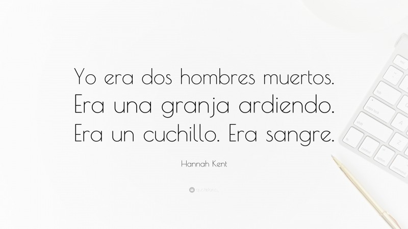 Hannah Kent Quote: “Yo era dos hombres muertos. Era una granja ardiendo. Era un cuchillo. Era sangre.”