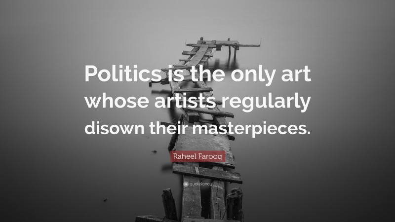 Raheel Farooq Quote: “Politics is the only art whose artists regularly disown their masterpieces.”