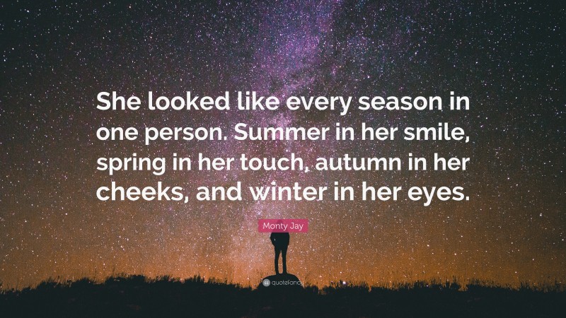 Monty Jay Quote: “She looked like every season in one person. Summer in her smile, spring in her touch, autumn in her cheeks, and winter in her eyes.”