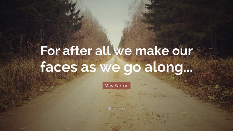 May Sarton Quote: “For after all we make our faces as we go along...”