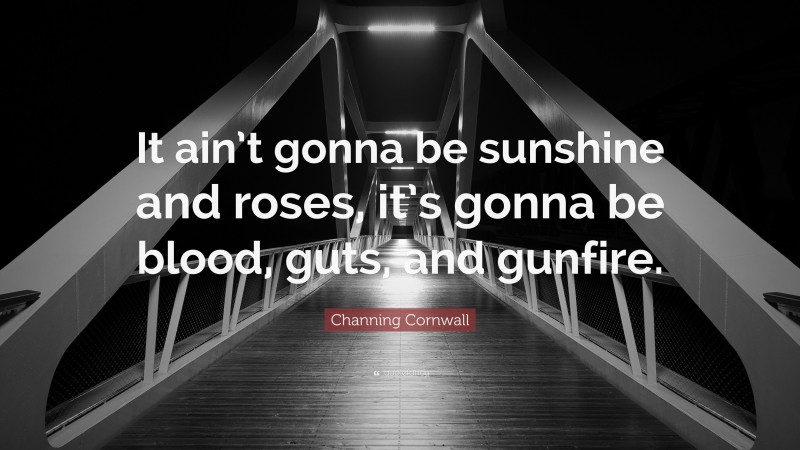 Channing Cornwall Quote: “It ain’t gonna be sunshine and roses, it’s gonna be blood, guts, and gunfire.”
