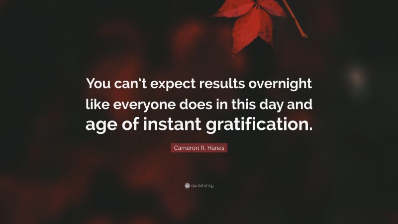 Cameron R. Hanes Quote: “You can’t expect results overnight like everyone does in this day and age of instant gratification.”