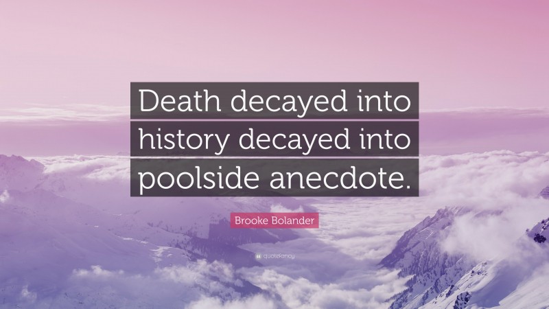Brooke Bolander Quote: “Death decayed into history decayed into poolside anecdote.”