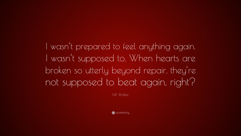N.R. Walker Quote: “I wasn’t prepared to feel anything again. I wasn’t supposed to. When hearts are broken so utterly beyond repair, they’re not supposed to beat again, right?”