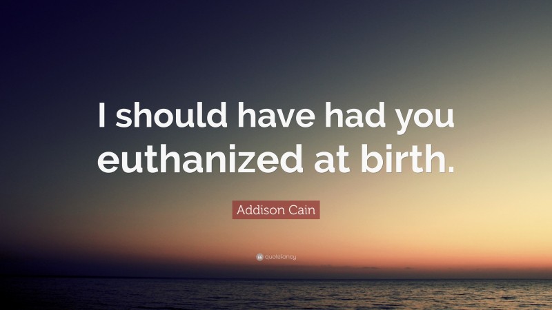Addison Cain Quote: “I should have had you euthanized at birth.”