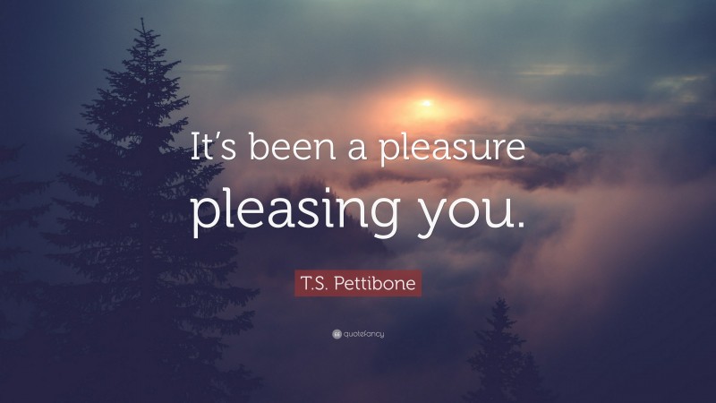 T.S. Pettibone Quote: “It’s been a pleasure pleasing you.”