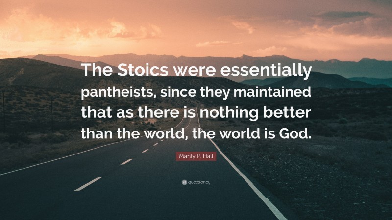 Manly P. Hall Quote: “The Stoics were essentially pantheists, since they maintained that as there is nothing better than the world, the world is God.”