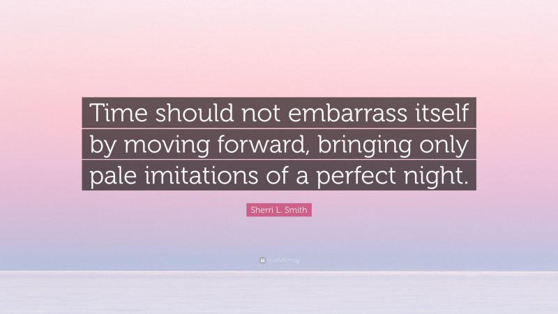 Sherri L. Smith Quote: “Time should not embarrass itself by moving forward, bringing only pale imitations of a perfect night.”