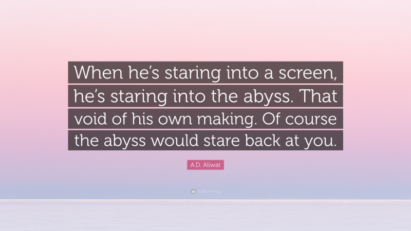 A.D. Aliwat Quote: “When he’s staring into a screen, he’s staring into the abyss. That void of his own making. Of course the abyss would stare back at you.”