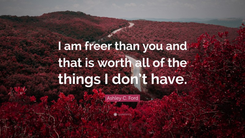 Ashley C. Ford Quote: “I am freer than you and that is worth all of the things I don’t have.”