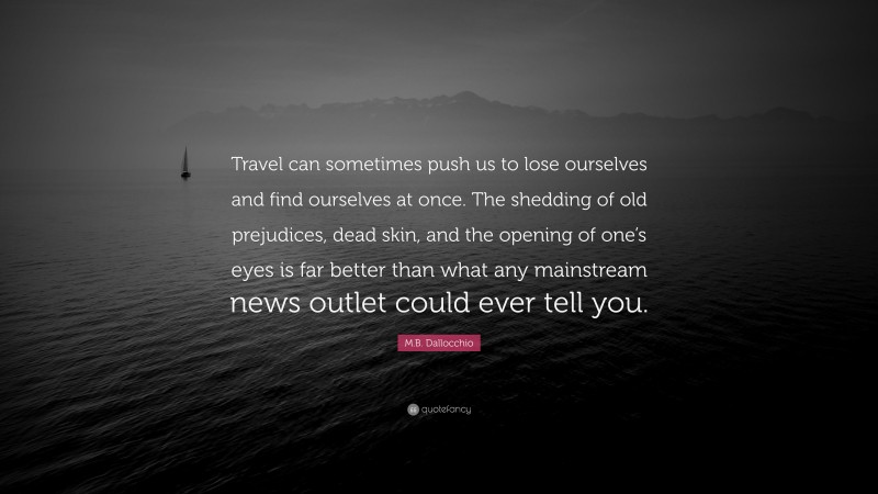 M.B. Dallocchio Quote: “Travel can sometimes push us to lose ourselves and find ourselves at once. The shedding of old prejudices, dead skin, and the opening of one’s eyes is far better than what any mainstream news outlet could ever tell you.”