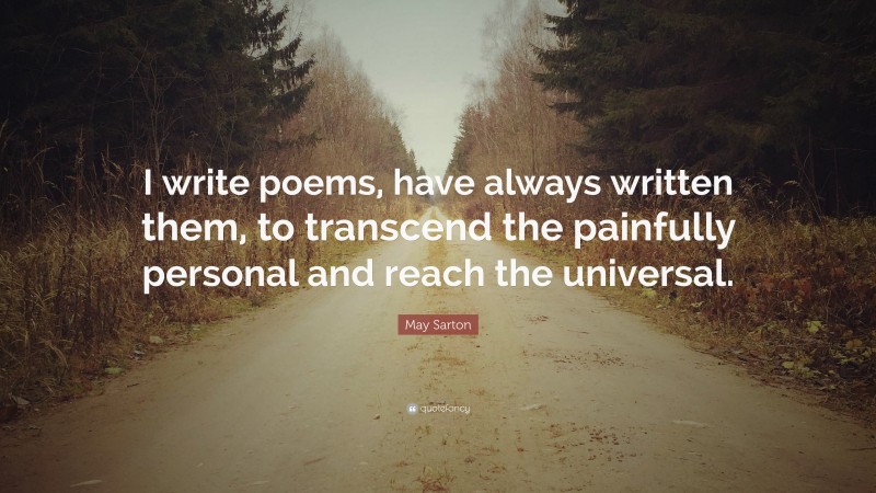 May Sarton Quote: “I write poems, have always written them, to transcend the painfully personal and reach the universal.”