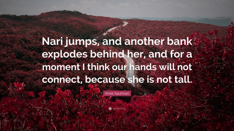 Amie Kaufman Quote: “Nari jumps, and another bank explodes behind her, and for a moment I think our hands will not connect, because she is not tall.”