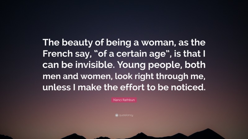 Nanci Rathbun Quote: “The beauty of being a woman, as the French say, “of a certain age”, is that I can be invisible. Young people, both men and women, look right through me, unless I make the effort to be noticed.”