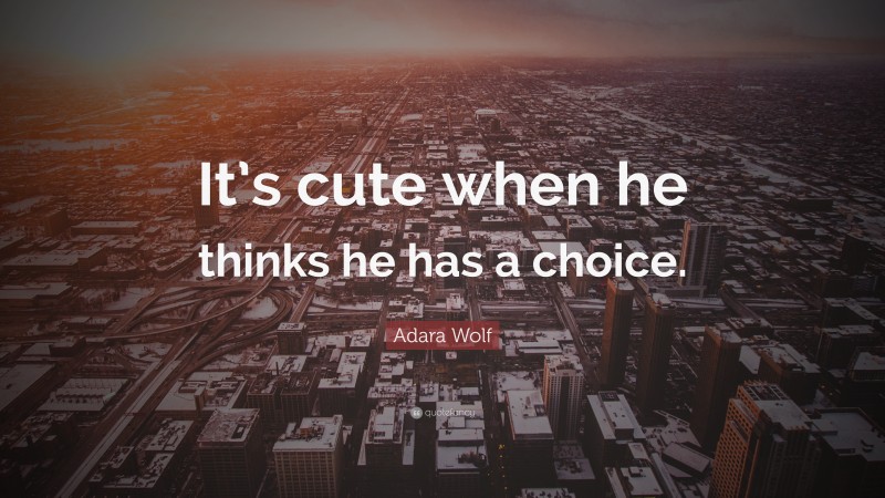 Adara Wolf Quote: “It’s cute when he thinks he has a choice.”