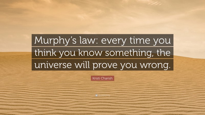 Kristi Charish Quote: “Murphy’s law: every time you think you know something, the universe will prove you wrong.”