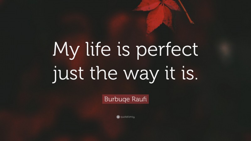 Burbuqe Raufi Quote: “My life is perfect just the way it is.”
